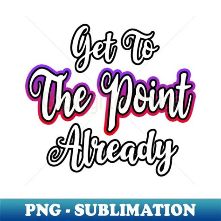 ___ to the point already!